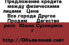 Предложение кредита между физическими лицами › Цена ­ 5 000 000 - Все города Другое » Продам   . Дагестан респ.,Южно-Сухокумск г.